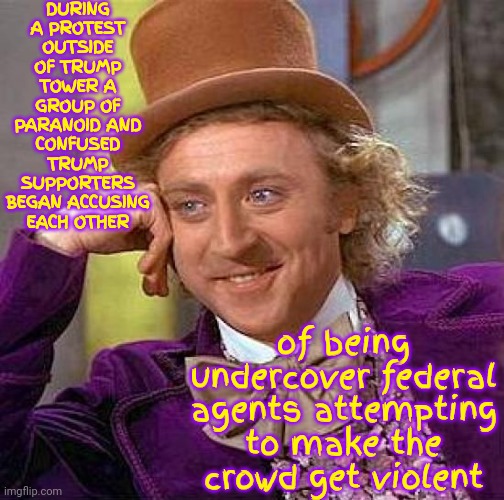 Because Marjorie Told Them Feds Would Be There | DURING A PROTEST OUTSIDE OF TRUMP TOWER A GROUP OF PARANOID AND CONFUSED TRUMP SUPPORTERS BEGAN ACCUSING EACH OTHER; of being undercover federal agents attempting to make the crowd get violent | image tagged in memes,creepy condescending wonka,special kind of stupid,dumbasses,stupid people,good grief | made w/ Imgflip meme maker
