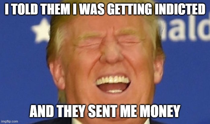 fleecing his flock once again | I TOLD THEM I WAS GETTING INDICTED; AND THEY SENT ME MONEY | image tagged in trump laughing | made w/ Imgflip meme maker