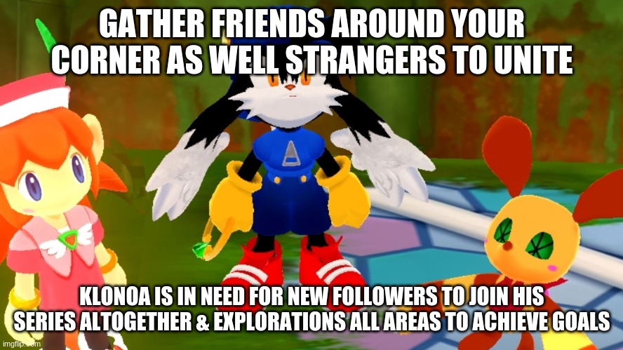 Join Klonoa & his friends for an everlasting joy & sorrows for what its worth | GATHER FRIENDS AROUND YOUR CORNER AS WELL STRANGERS TO UNITE; KLONOA IS IN NEED FOR NEW FOLLOWERS TO JOIN HIS SERIES ALTOGETHER & EXPLORATIONS ALL AREAS TO ACHIEVE GOALS | image tagged in klonoa,namco,bandai-namco,namco-bandai,bamco,smashbroscontender | made w/ Imgflip meme maker