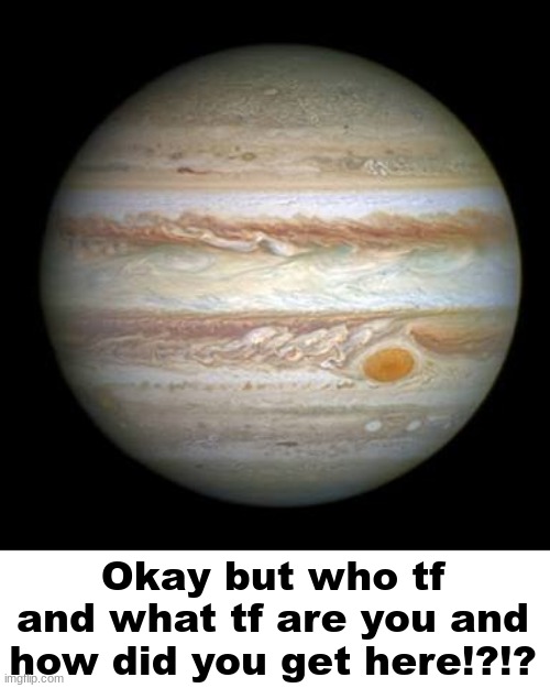 Jupiter | Okay but who tf and what tf are you and how did you get here!?!? | image tagged in jupiter | made w/ Imgflip meme maker
