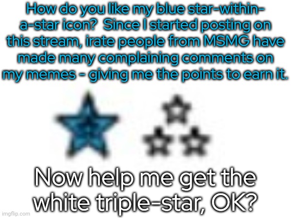 It's funny how things work out sometimes. | How do you like my blue star-within-
a-star icon?  Since I started posting on
this stream, irate people from MSMG have
made many complaining comments on
my memes - giving me the points to earn it. Now help me get the white triple-star, OK? | image tagged in icons,imgflip trends,thank you mr helpful,there are no accidents | made w/ Imgflip meme maker