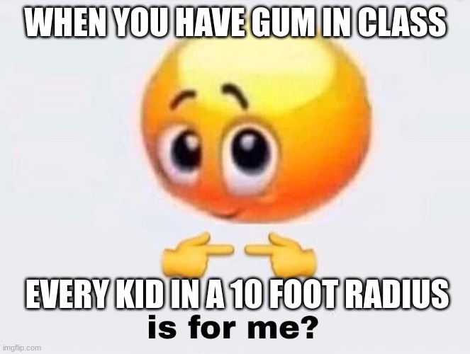 Is it for me? | WHEN YOU HAVE GUM IN CLASS; EVERY KID IN A 10 FOOT RADIUS | image tagged in is it for me | made w/ Imgflip meme maker