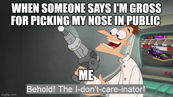 I'll pick my nose when are where I want | WHEN SOMEONE SAYS I'M GROSS FOR PICKING MY NOSE IN PUBLIC; ME | image tagged in the i don't care inator | made w/ Imgflip meme maker