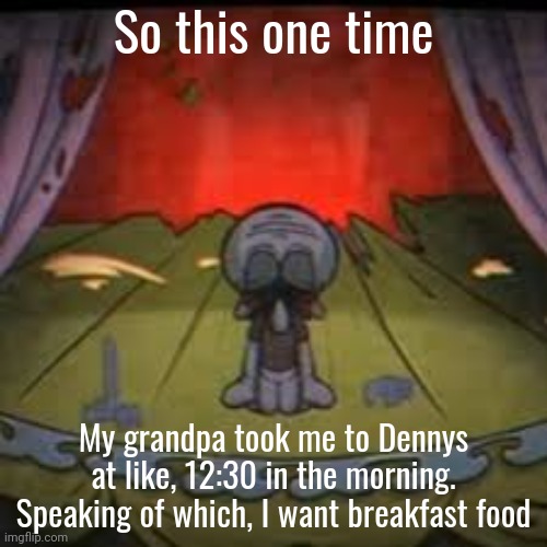 idk why I'm telling you this, but who cares. | So this one time; My grandpa took me to Dennys at like, 12:30 in the morning. Speaking of which, I want breakfast food | image tagged in breakfast | made w/ Imgflip meme maker
