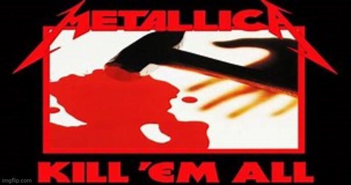 kill 'em all | image tagged in kill 'em all | made w/ Imgflip meme maker