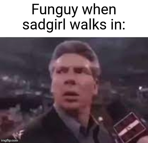 x when x walks in | Funguy when sadgirl walks in: | image tagged in x when x walks in | made w/ Imgflip meme maker