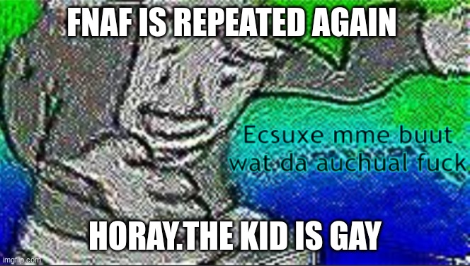 ecsuxe mme buut wat da auchual f**k | FNAF IS REPEATED AGAIN; HORAY.THE KID IS GAY | image tagged in ecsuxe mme buut wat da auchual f k | made w/ Imgflip meme maker