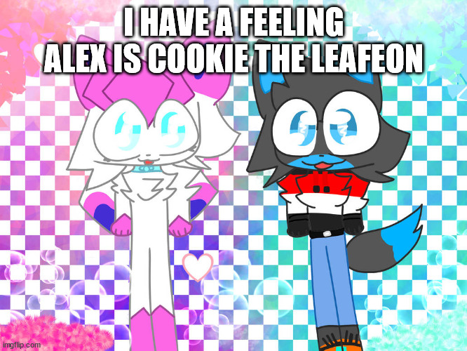 I HAVE A FEELING ALEX IS COOKIE THE LEAFEON | image tagged in sylceon and christian drawn by tulip | made w/ Imgflip meme maker