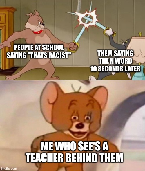 Hmmmmm interesting. | PEOPLE AT SCHOOL SAYING "THATS RACIST"; THEM SAYING THE N WORD 10 SECONDS LATER; ME WHO SEE'S A TEACHER BEHIND THEM | image tagged in tom and jerry swordfight | made w/ Imgflip meme maker