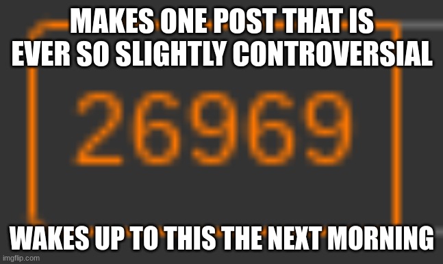 MAKES ONE POST THAT IS EVER SO SLIGHTLY CONTROVERSIAL; WAKES UP TO THIS THE NEXT MORNING | made w/ Imgflip meme maker