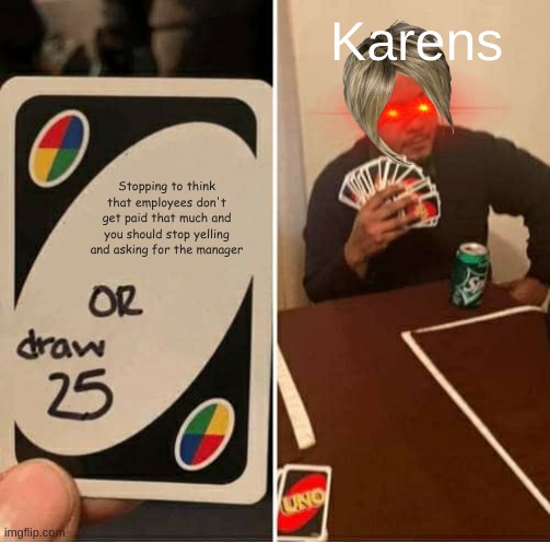 UNO Draw 25 Cards | Karens; Stopping to think that employees don't get paid that much and you should stop yelling and asking for the manager | image tagged in memes,uno draw 25 cards | made w/ Imgflip meme maker