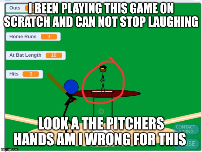 zoom in at the pitchers hands | I BEEN PLAYING THIS GAME ON SCRATCH AND CAN NOT STOP LAUGHING; LOOK A THE PITCHERS HANDS AM I WRONG FOR THIS | image tagged in suspicious,baseball | made w/ Imgflip meme maker
