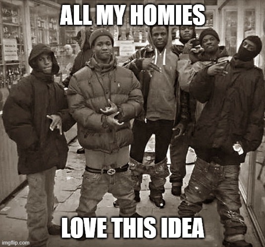 All My Homies Love | ALL MY HOMIES LOVE THIS IDEA | image tagged in all my homies love | made w/ Imgflip meme maker