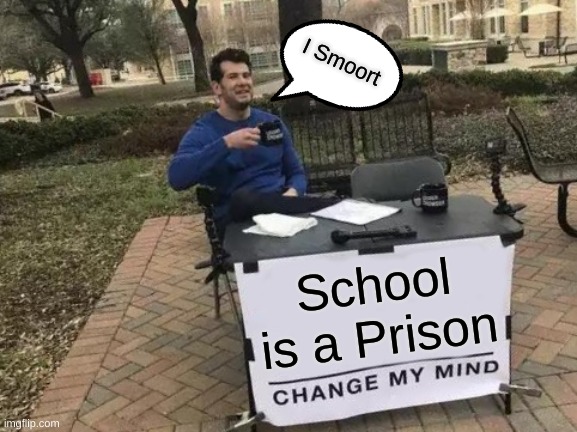 Change My Mind | I Smoort; School is a Prison | image tagged in memes,change my mind | made w/ Imgflip meme maker
