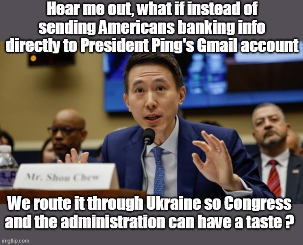 TICK, TOCK | Hear me out, what if instead of sending Americans banking info directly to President Ping's Gmail account; We route it through Ukraine so Congress and the administration can have a taste ? | image tagged in tick tock meme | made w/ Imgflip meme maker