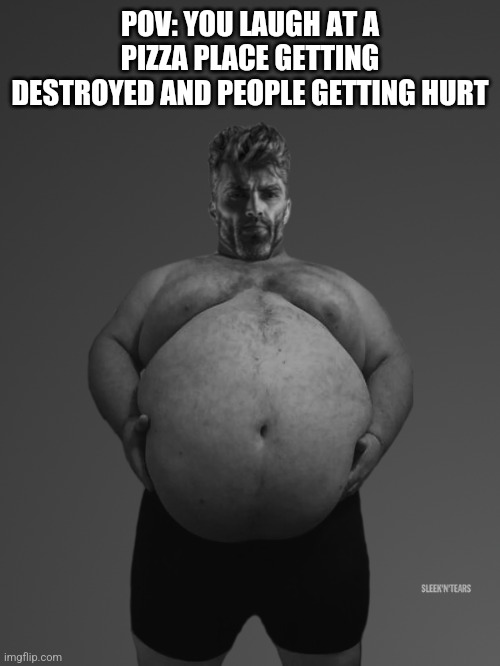 Fat Giga Chad | POV: YOU LAUGH AT A PIZZA PLACE GETTING DESTROYED AND PEOPLE GETTING HURT | image tagged in fat giga chad | made w/ Imgflip meme maker