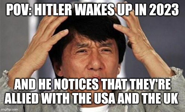 Jackie Chan WTF | POV: HITLER WAKES UP IN 2023; AND HE NOTICES THAT THEY'RE ALLIED WITH THE USA AND THE UK | image tagged in jackie chan wtf | made w/ Imgflip meme maker