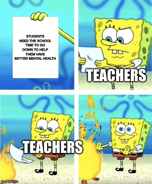 Spongebob Burning Paper | STUDENTS NEED THE SCHOOL TIME TO GO DOWN TO HELP THEM HAVE BETTER MENTAL HEALTH; TEACHERS; TEACHERS | image tagged in spongebob burning paper | made w/ Imgflip meme maker