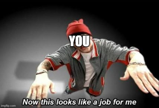 Now this looks like a job for me | YOU | image tagged in now this looks like a job for me | made w/ Imgflip meme maker