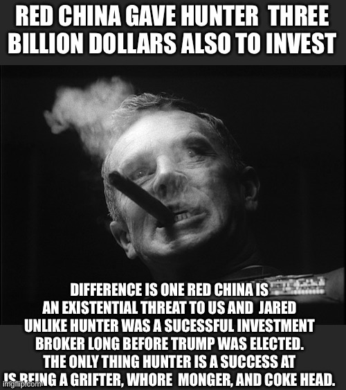 General Ripper (Dr. Strangelove) | RED CHINA GAVE HUNTER  THREE BILLION DOLLARS ALSO TO INVEST DIFFERENCE IS ONE RED CHINA IS AN EXISTENTIAL THREAT TO US AND  JARED UNLIKE HUN | image tagged in general ripper dr strangelove | made w/ Imgflip meme maker
