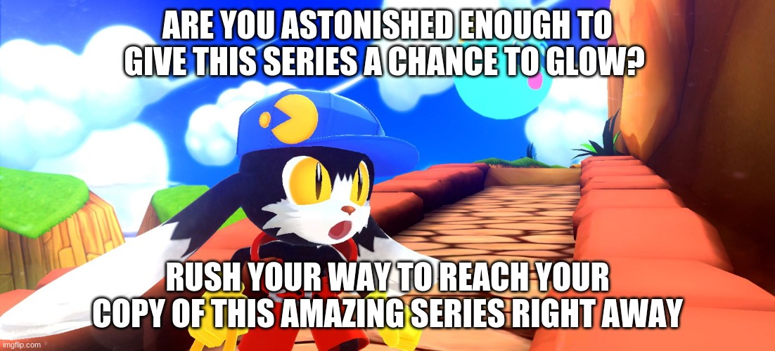 Klonoa's chances of his series to thrive is in your hands | ARE YOU ASTONISHED ENOUGH TO GIVE THIS SERIES A CHANCE TO GLOW? RUSH YOUR WAY TO REACH YOUR COPY OF THIS AMAZING SERIES RIGHT AWAY | image tagged in klonoa,namco,bandai-namco,namco-bandai,bamco,smashbroscontender | made w/ Imgflip meme maker