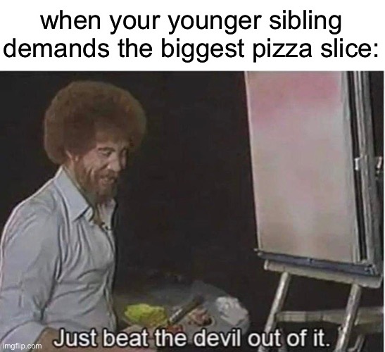 leave my slice alone (common kid arguments) | when your younger sibling demands the biggest pizza slice: | image tagged in just beat the devil out of it | made w/ Imgflip meme maker