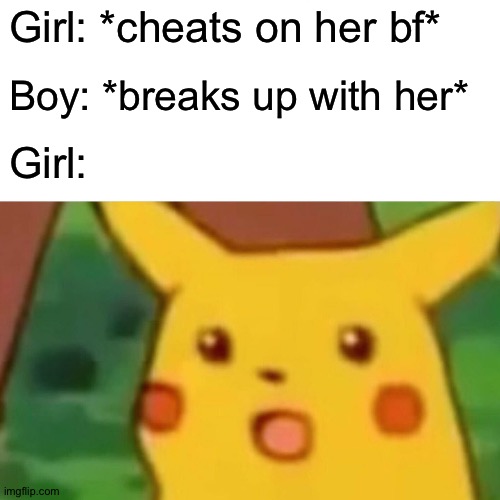 Like, what did they expect to happen? | Girl: *cheats on her bf*; Boy: *breaks up with her*; Girl: | image tagged in memes,surprised pikachu | made w/ Imgflip meme maker