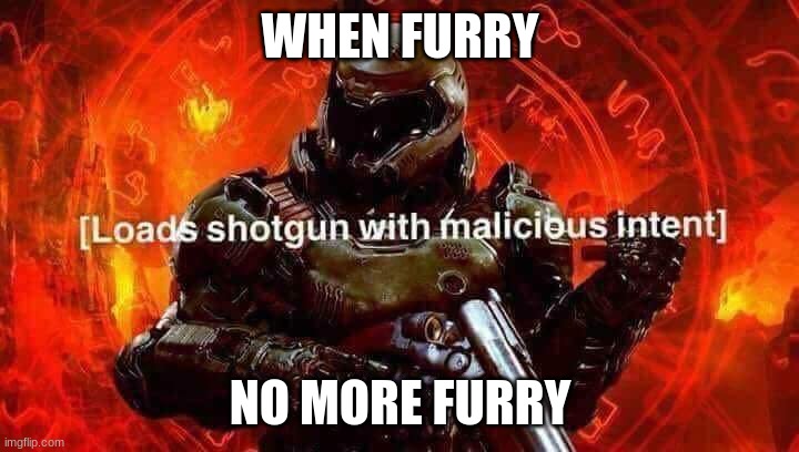 WHEN FURRY NO MORE FURRY | image tagged in loads shotgun with malicious intent | made w/ Imgflip meme maker