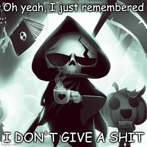 I love this interpretation of Death | Oh yeah, I just remembered; I DON'T GIVE A SHIT | image tagged in have a nice death | made w/ Imgflip meme maker