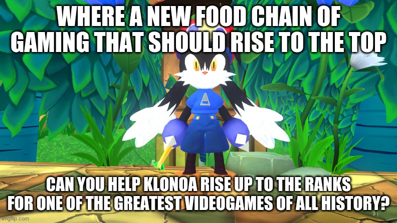 Let's make Klonoa one of the greatest gaming ever that's well deserved | WHERE A NEW FOOD CHAIN OF GAMING THAT SHOULD RISE TO THE TOP; CAN YOU HELP KLONOA RISE UP TO THE RANKS FOR ONE OF THE GREATEST VIDEOGAMES OF ALL HISTORY? | image tagged in klonoa,namco,bandai-namco,namco-bandai,bamco,smashbroscontender | made w/ Imgflip meme maker