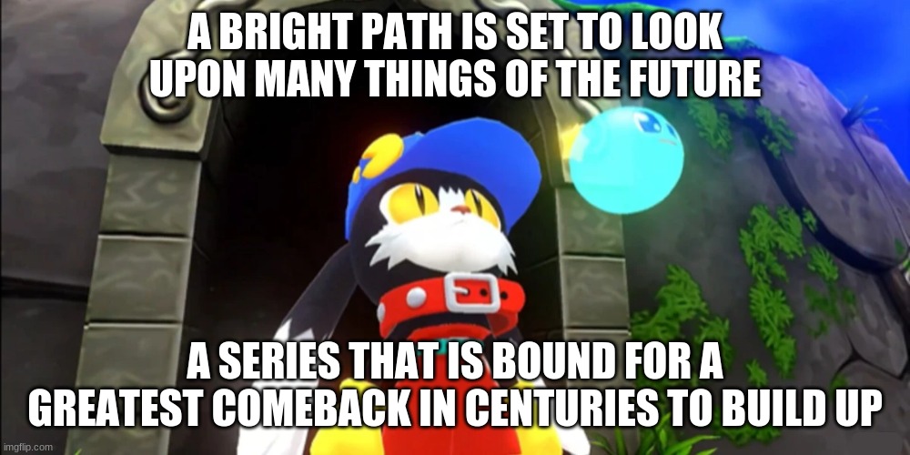Many things we look for the greatest outreaches can bring upon close unities | A BRIGHT PATH IS SET TO LOOK UPON MANY THINGS OF THE FUTURE; A SERIES THAT IS BOUND FOR A GREATEST COMEBACK IN CENTURIES TO BUILD UP | image tagged in klonoa,namco,bandai-namco,namco-bandai,bamco,smashbroscontender | made w/ Imgflip meme maker