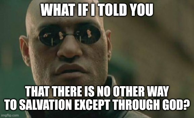 Matrix Morpheus Meme | WHAT IF I TOLD YOU THAT THERE IS NO OTHER WAY TO SALVATION EXCEPT THROUGH GOD? | image tagged in memes,matrix morpheus | made w/ Imgflip meme maker