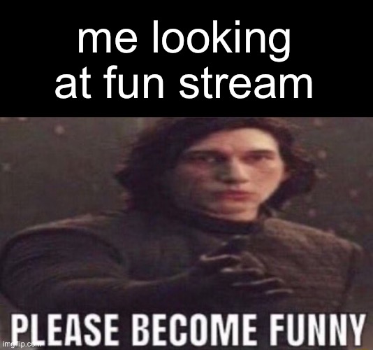 it wasn’t always unfunny | me looking at fun stream | image tagged in please become funny | made w/ Imgflip meme maker