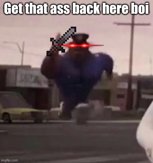 Everybody gangsta until | Get that ass back here boi | image tagged in everybody gangsta until | made w/ Imgflip meme maker