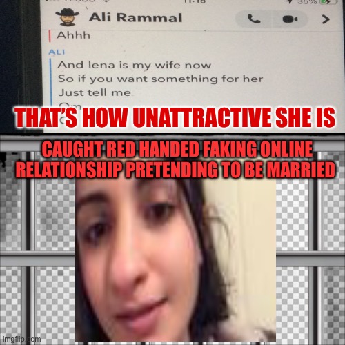 Lena_h3874 Caught Red Handed Pretending to be married | THAT’S HOW UNATTRACTIVE SHE IS; CAUGHT RED HANDED FAKING ONLINE RELATIONSHIP PRETENDING TO BE MARRIED | image tagged in ugly,ugly girl,police,red,ugly guy,arab | made w/ Imgflip meme maker