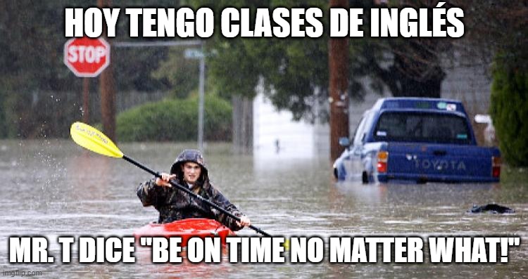 Kayak in Flooded Street | HOY TENGO CLASES DE INGLÉS; MR. T DICE "BE ON TIME NO MATTER WHAT!" | image tagged in kayak in flooded street | made w/ Imgflip meme maker