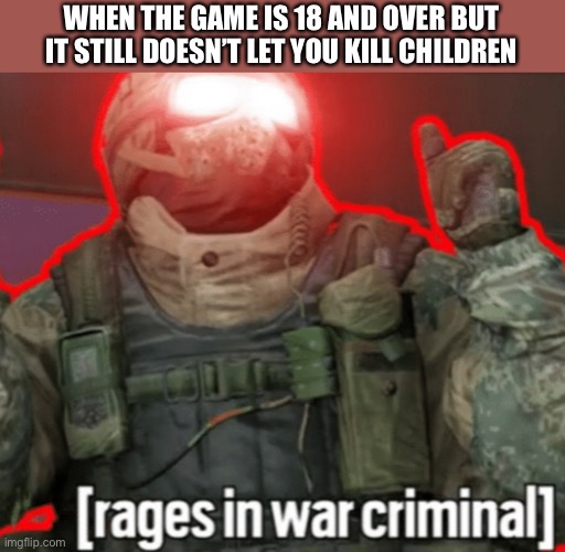 Most of them are like this tho | WHEN THE GAME IS 18 AND OVER BUT IT STILL DOESN’T LET YOU KILL CHILDREN | image tagged in rages in war criminal,gaming,memes,funny | made w/ Imgflip meme maker