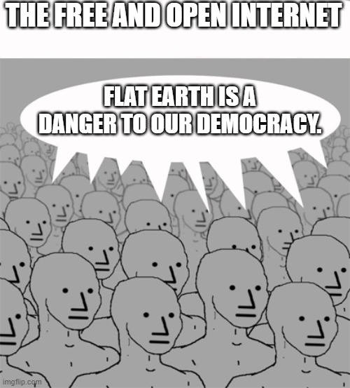 Don't Go On The Internet | THE FREE AND OPEN INTERNET; FLAT EARTH IS A DANGER TO OUR DEMOCRACY. | image tagged in npcprogramscreed,flat earth,trudeau,canada,the internet | made w/ Imgflip meme maker