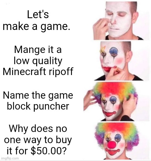 Clown Applying Makeup Meme | Let's make a game. Mange it a low quality Minecraft ripoff; Name the game block puncher; Why does no one way to buy it for $50.00? | image tagged in memes,clown applying makeup | made w/ Imgflip meme maker