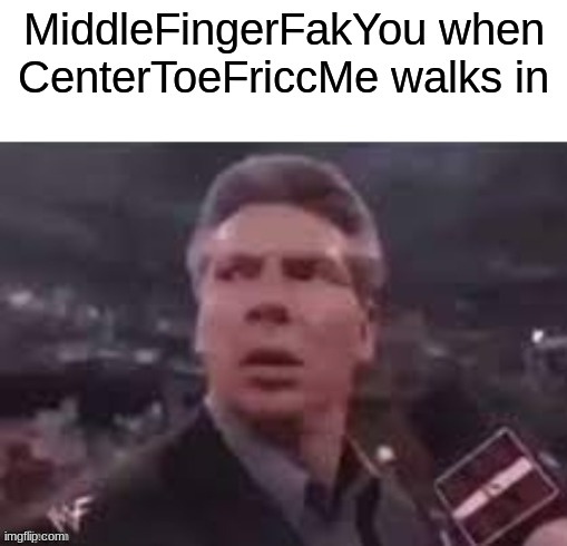 x when x walks in | MiddleFingerFakYou when CenterToeFriccMe walks in | image tagged in x when x walks in | made w/ Imgflip meme maker