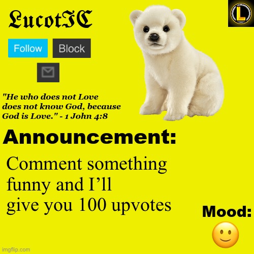 . | Comment something funny and I’ll give you 100 upvotes; 🙂 | image tagged in lucotic polar bear announcement temp v3 | made w/ Imgflip meme maker
