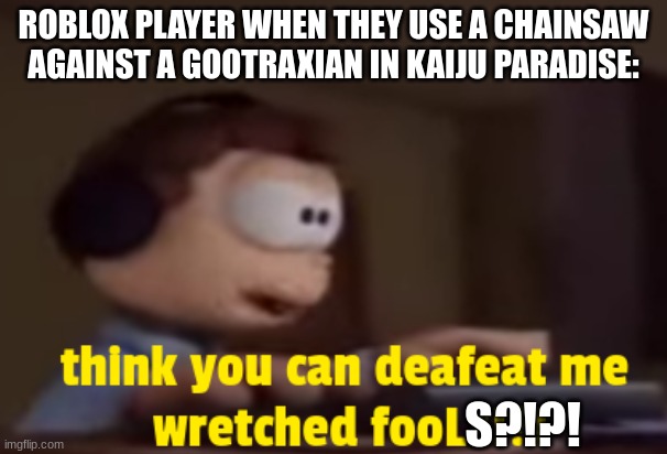 ... | ROBLOX PLAYER WHEN THEY USE A CHAINSAW AGAINST A GOOTRAXIAN IN KAIJU PARADISE:; S?!?! | image tagged in hahahahha,funny,memes,so true memes,you had one job | made w/ Imgflip meme maker