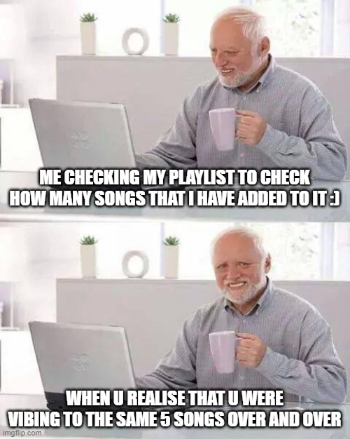 relatable | ME CHECKING MY PLAYLIST TO CHECK HOW MANY SONGS THAT I HAVE ADDED TO IT :); WHEN U REALISE THAT U WERE VIBING TO THE SAME 5 SONGS OVER AND OVER | image tagged in memes,hide the pain harold | made w/ Imgflip meme maker