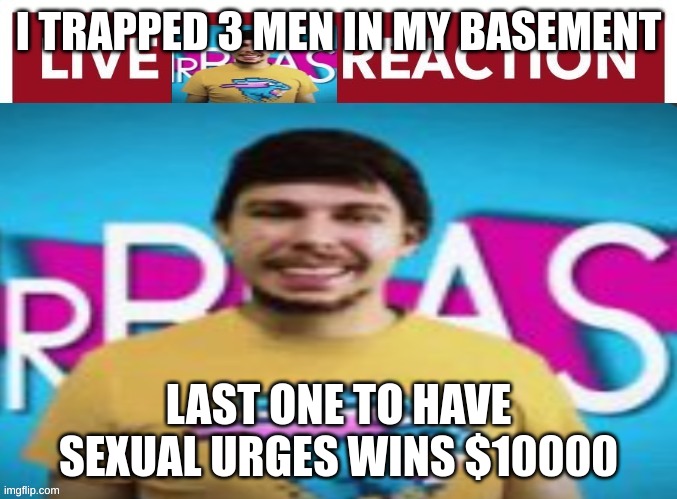 Live MR BEAST!!!!!!!!!!! reaction | I TRAPPED 3 MEN IN MY BASEMENT; LAST ONE TO HAVE SEXUAL URGES WINS $10000 | image tagged in live mr beast reaction | made w/ Imgflip meme maker