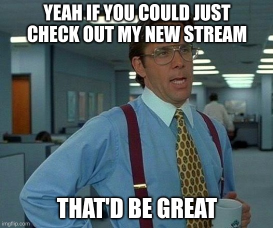 https://imgflip.com/m/People_are_idiots | YEAH IF YOU COULD JUST CHECK OUT MY NEW STREAM; THAT'D BE GREAT | image tagged in memes,that would be great | made w/ Imgflip meme maker