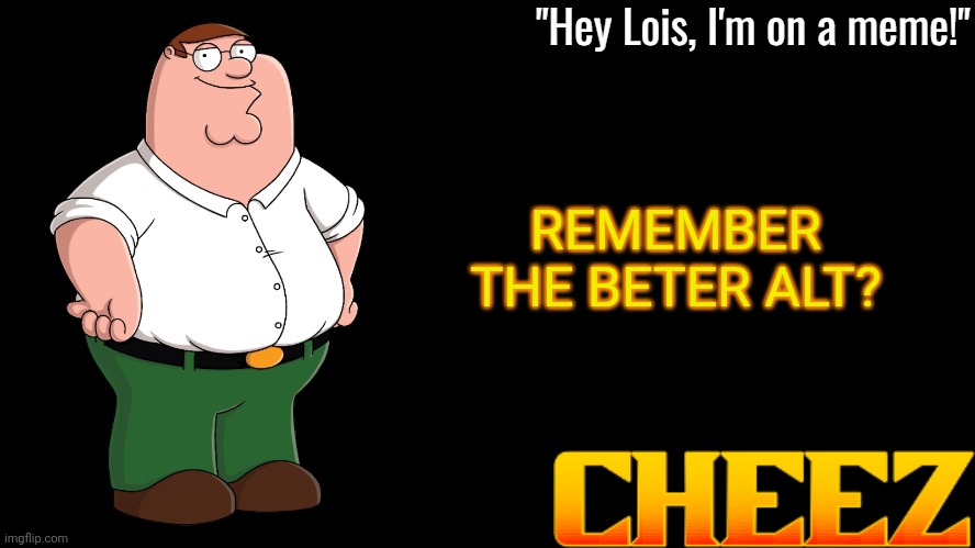 Peter Griffin Announcement Template Cheez | REMEMBER THE BETER ALT? | image tagged in peter griffin announcement template cheez | made w/ Imgflip meme maker