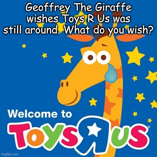 REMEMBER | Geoffrey The Giraffe wishes Toys R Us was still around. What do you wish? | image tagged in toys r us | made w/ Imgflip meme maker