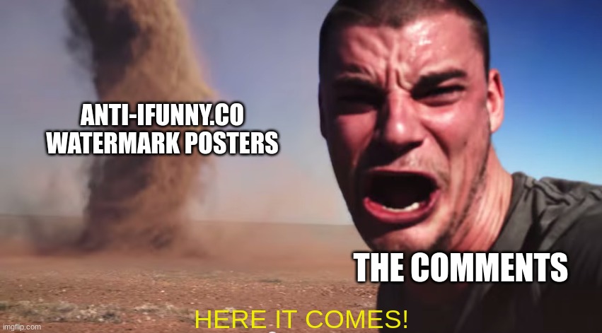 Here it comes | ANTI-IFUNNY.CO WATERMARK POSTERS THE COMMENTS HERE IT COMES! | image tagged in here it comes | made w/ Imgflip meme maker