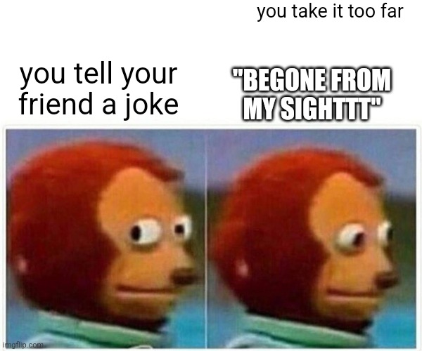 Monkey Puppet Meme | you take it too far; "BEGONE FROM MY SIGHTTT"; you tell your friend a joke | image tagged in memes,monkey puppet | made w/ Imgflip meme maker