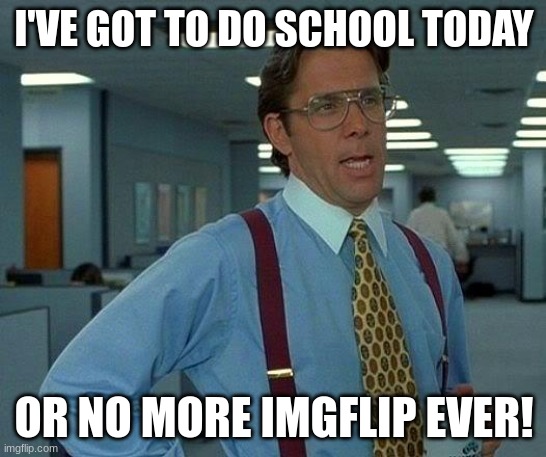 Sorry guys I'm taking the day off | I'VE GOT TO DO SCHOOL TODAY; OR NO MORE IMGFLIP EVER! | image tagged in memes,that would be great,funny,school sucks | made w/ Imgflip meme maker